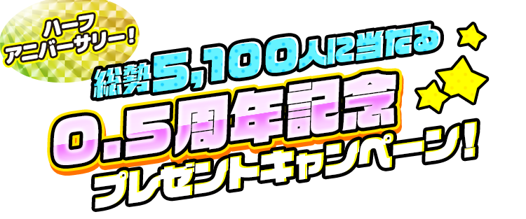 ハーフアニバーサリー！総勢5,100人に当たる0.5周年記念プレゼントキャンペーン！